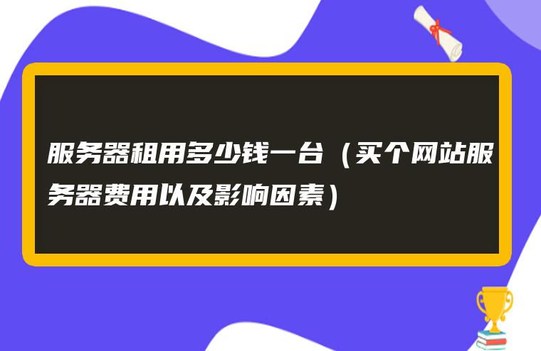 图片[1]-服务器租用多少钱一台（买个网站服务器费用以及影响因素）-赚在家创业号