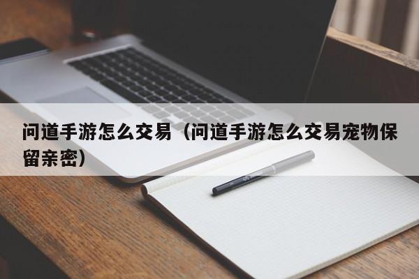 问道手游怎么交易（问道手游怎么交易宠物保留亲密） 第1张