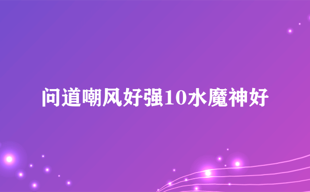 问道嘲风好强10水魔神好